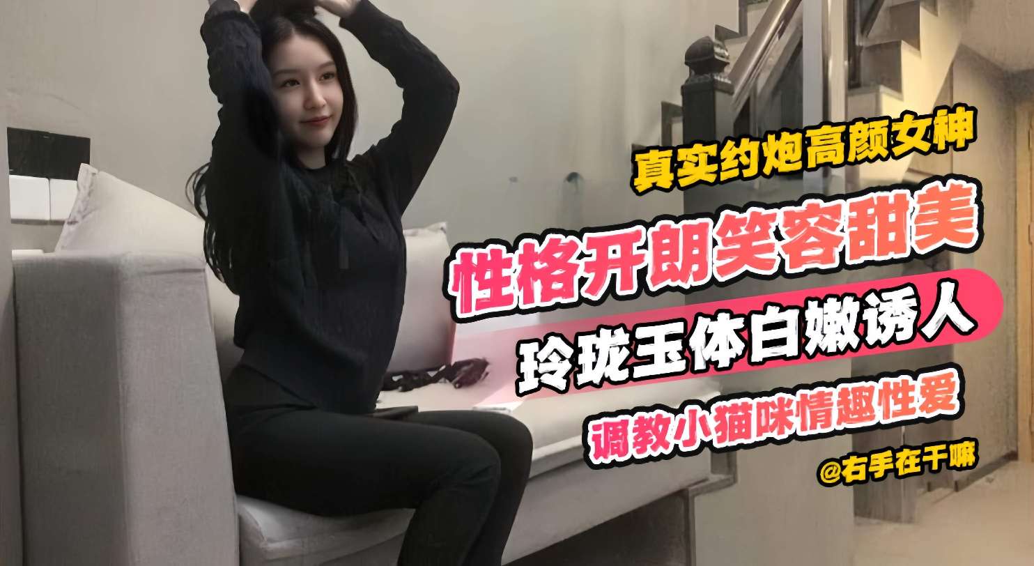 真实约炮高颜值女神性格开朗笑容甜美玲珑玉体白嫩诱人调教小猫咪情趣性爱封面图