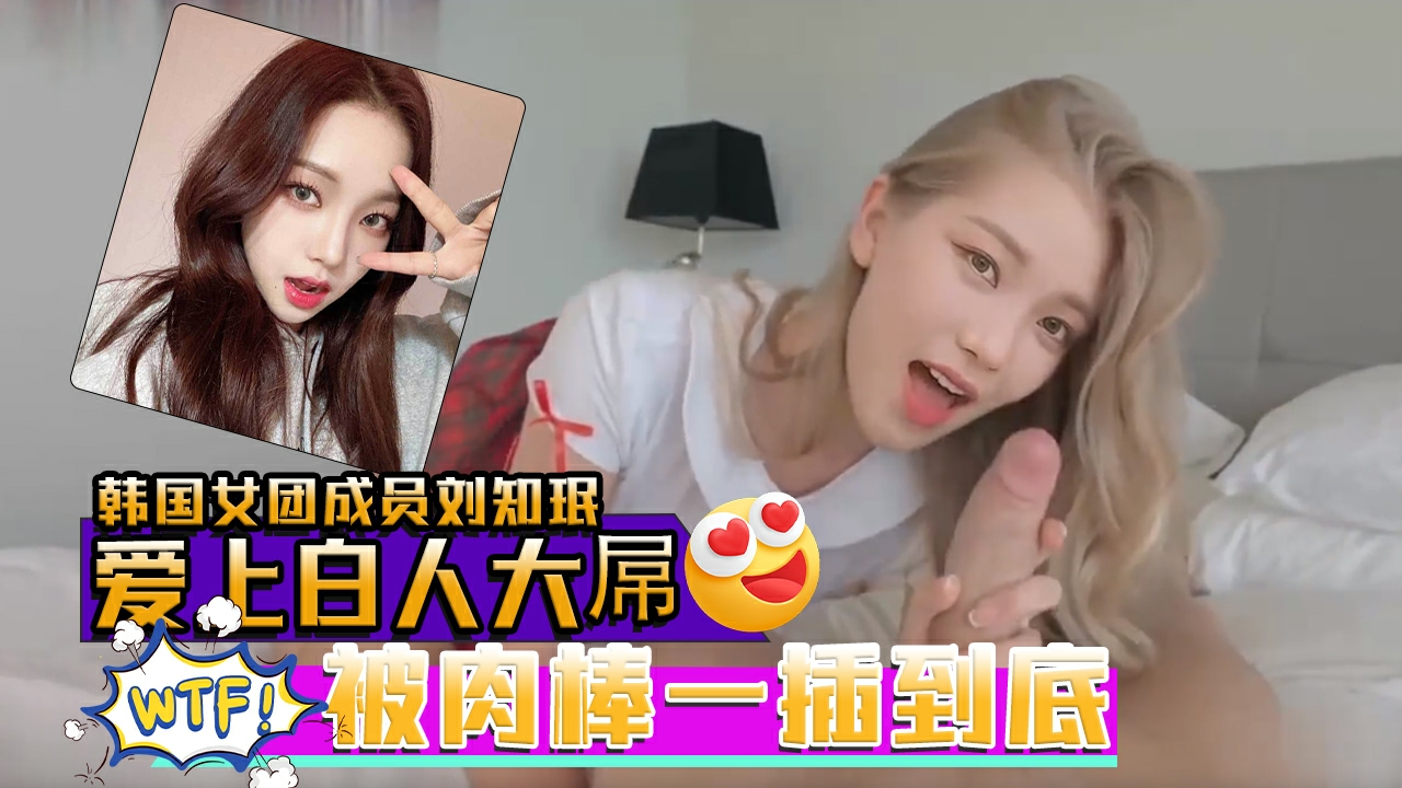 AI韩国女团成员刘知珉爱上白人大屌无毛美穴被肉棒一插到底封面图