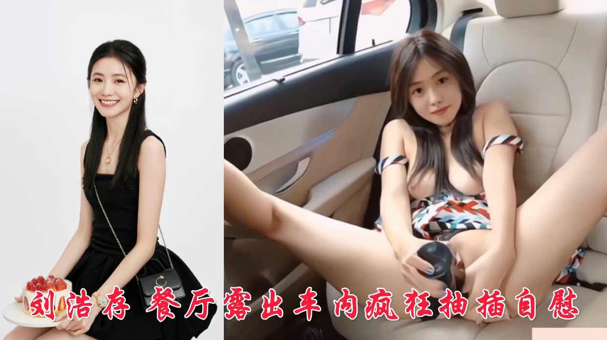 刘浩存 餐厅露出车内疯狂抽插自慰封面图